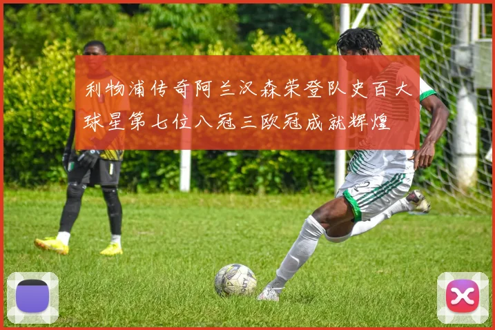 利物浦传奇阿兰汉森荣登队史百大球星第七位八冠三欧冠成就辉煌