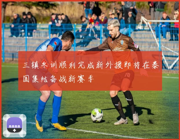 三镇冬训顺利完成新外援即将在泰国集结备战新赛季