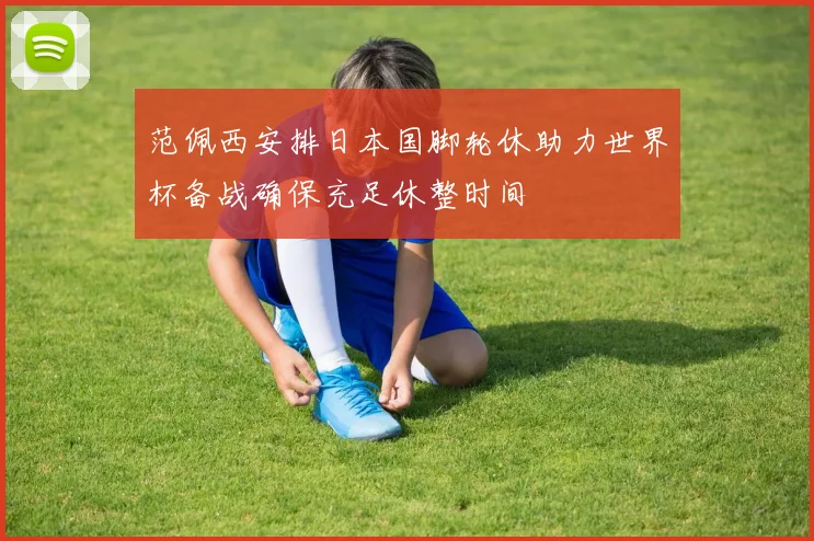 范佩西安排日本国脚轮休助力世界杯备战确保充足休整时间