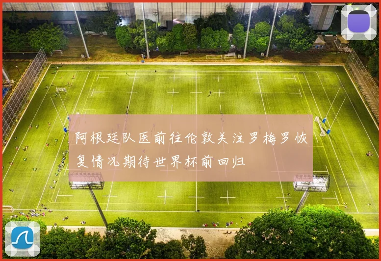 阿根廷队医前往伦敦关注罗梅罗恢复情况期待世界杯前回归