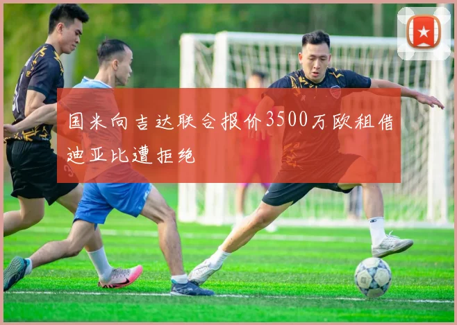 国米向吉达联合报价3500万欧租借迪亚比遭拒绝