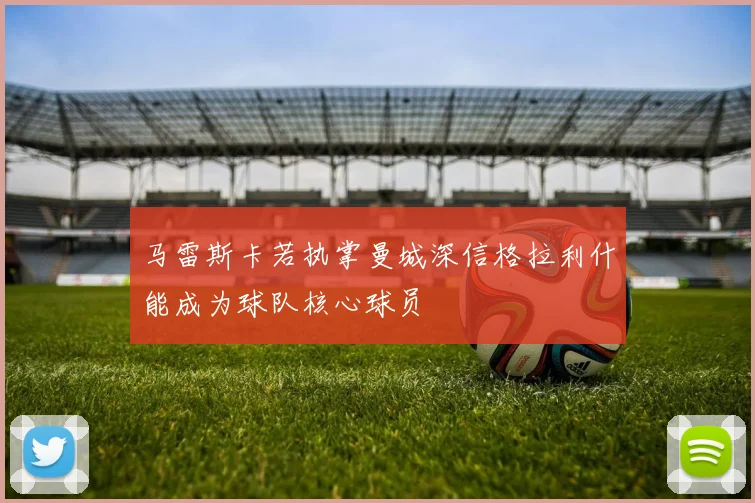 马雷斯卡若执掌曼城深信格拉利什能成为球队核心球员