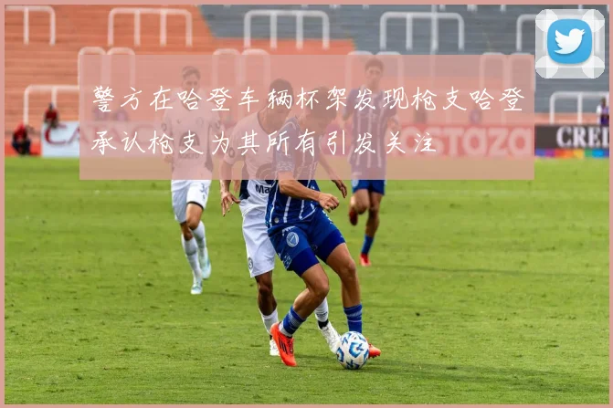 警方在哈登车辆杯架发现枪支哈登承认枪支为其所有引发关注