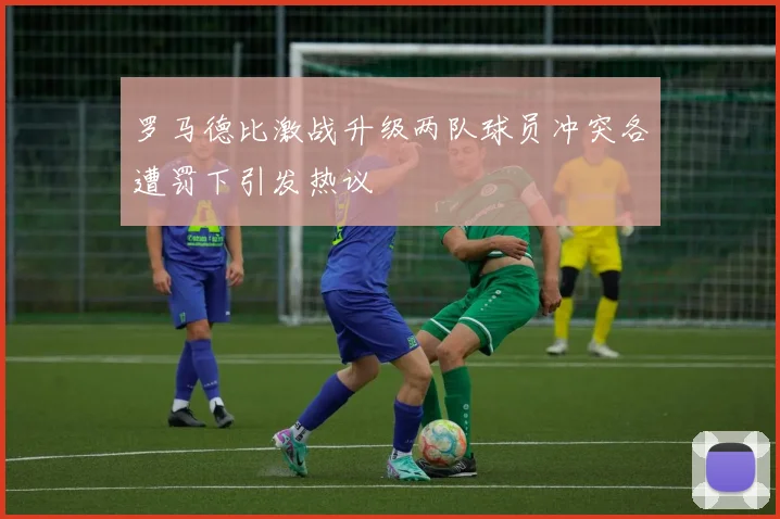 罗马德比激战升级两队球员冲突各遭罚下引发热议