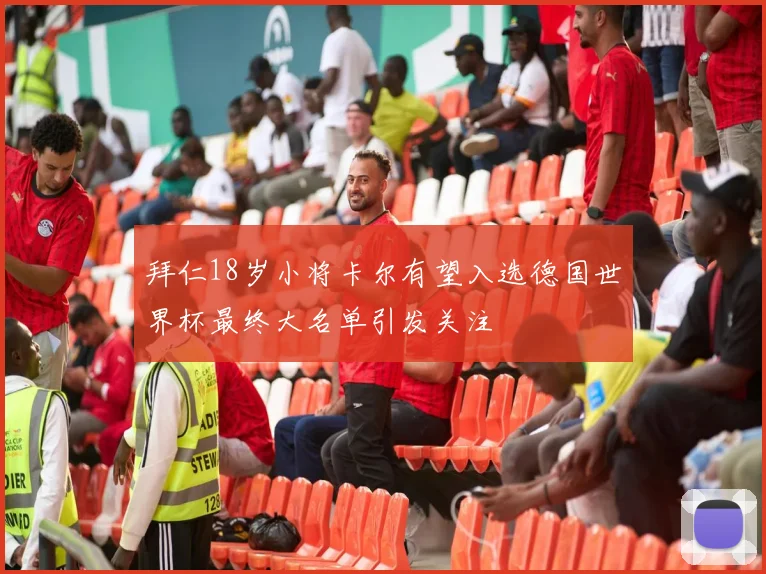 拜仁18岁小将卡尔有望入选德国世界杯最终大名单引发关注