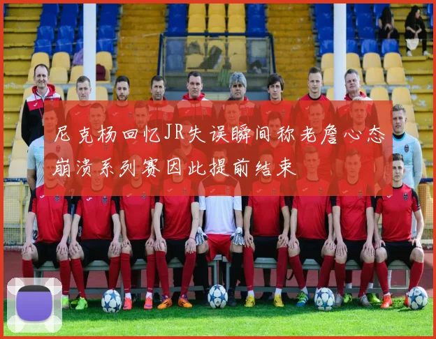 尼克杨回忆JR失误瞬间称老詹心态崩溃系列赛因此提前结束