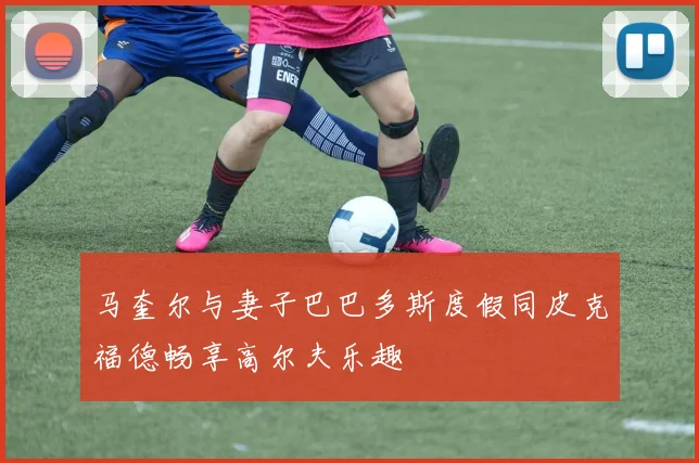 马奎尔与妻子巴巴多斯度假同皮克福德畅享高尔夫乐趣