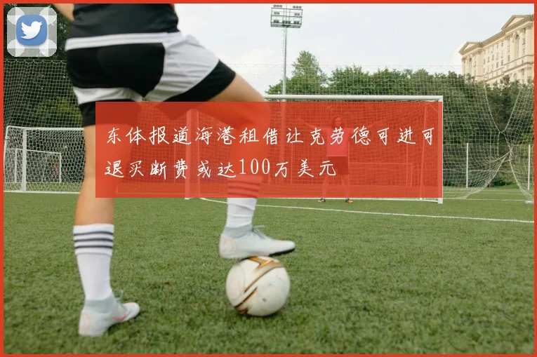 东体报道海港租借让克劳德可进可退买断费或达100万美元