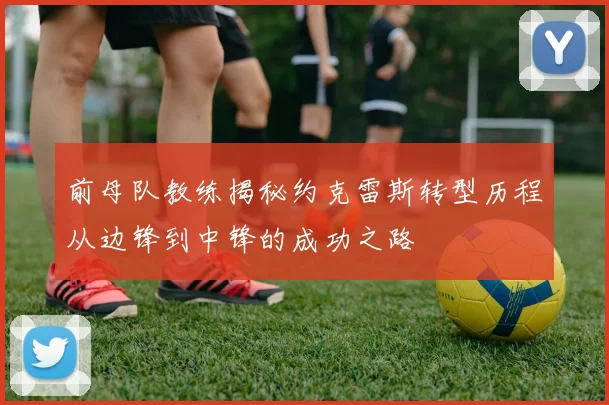 前母队教练揭秘约克雷斯转型历程从边锋到中锋的成功之路