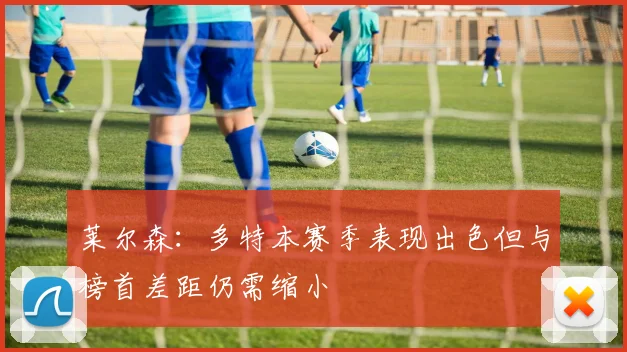 莱尔森：多特本赛季表现出色但与榜首差距仍需缩小