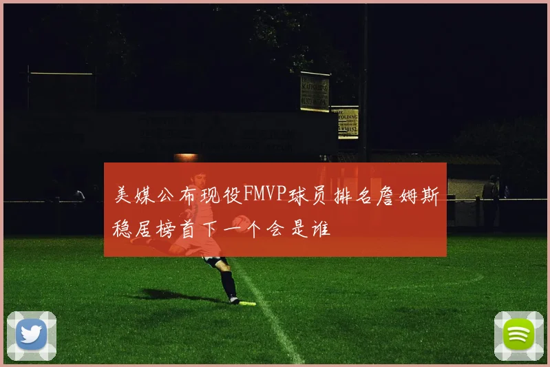 美媒公布现役FMVP球员排名詹姆斯稳居榜首下一个会是谁