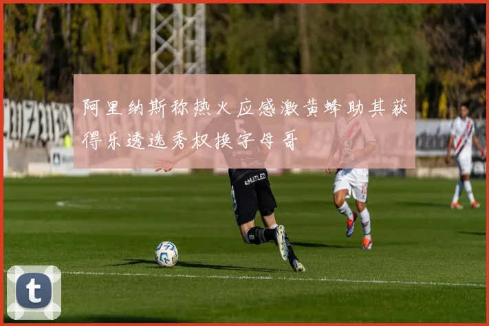 阿里纳斯称热火应感激黄蜂助其获得乐透选秀权换字母哥