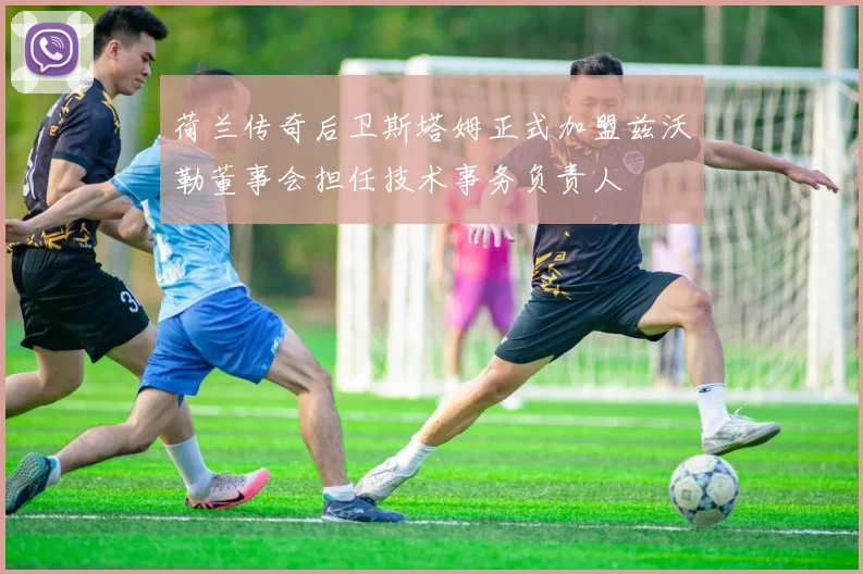 荷兰传奇后卫斯塔姆正式加盟兹沃勒董事会担任技术事务负责人