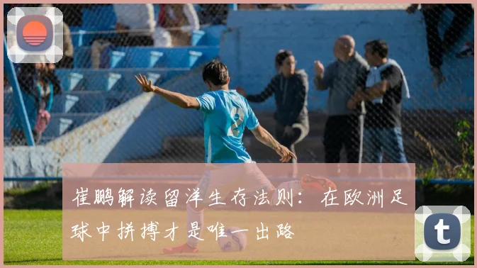 崔鹏解读留洋生存法则：在欧洲足球中拼搏才是唯一出路