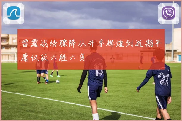 雷霆战绩骤降从开季辉煌到近期平庸仅获六胜六负
