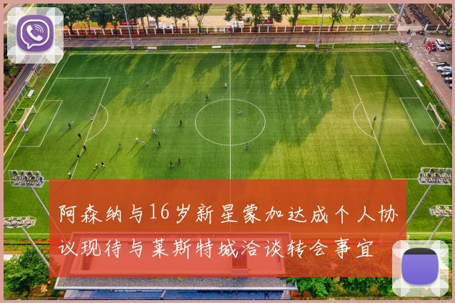 阿森纳与16岁新星蒙加达成个人协议现待与莱斯特城洽谈转会事宜